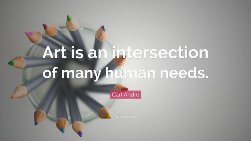 Carl Andre Quote: “Art is an intersection of many human needs.”