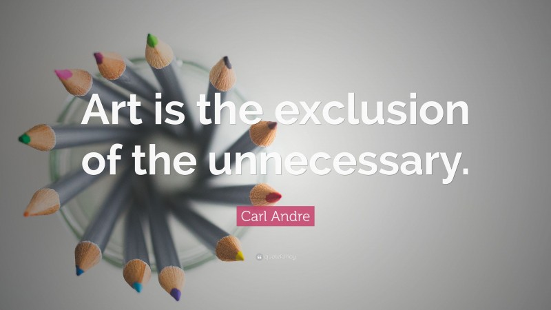 Carl Andre Quote: “Art is the exclusion of the unnecessary.”