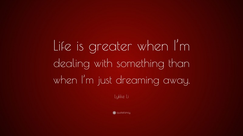 Lykke Li Quote: “Life is greater when I’m dealing with something than when I’m just dreaming away.”