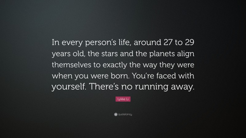 Lykke Li Quote: “In every person’s life, around 27 to 29 years old, the stars and the planets align themselves to exactly the way they were when you were born. You’re faced with yourself. There’s no running away.”