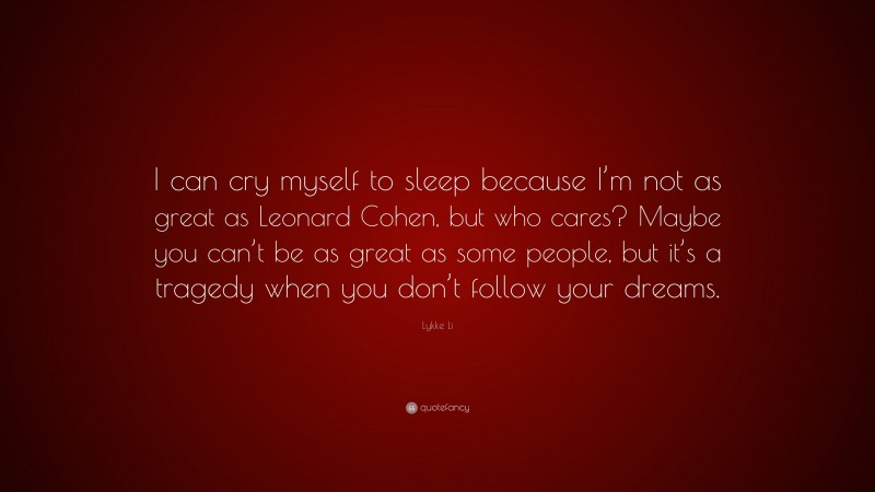 Lykke Li Quote: “I can cry myself to sleep because I’m not as great as Leonard Cohen, but who cares? Maybe you can’t be as great as some people, but it’s a tragedy when you don’t follow your dreams.”