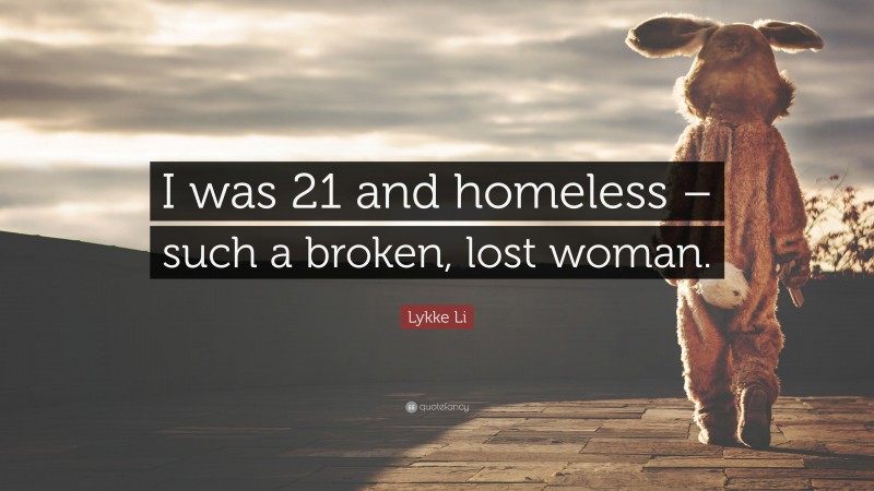 Lykke Li Quote: “I was 21 and homeless – such a broken, lost woman.”