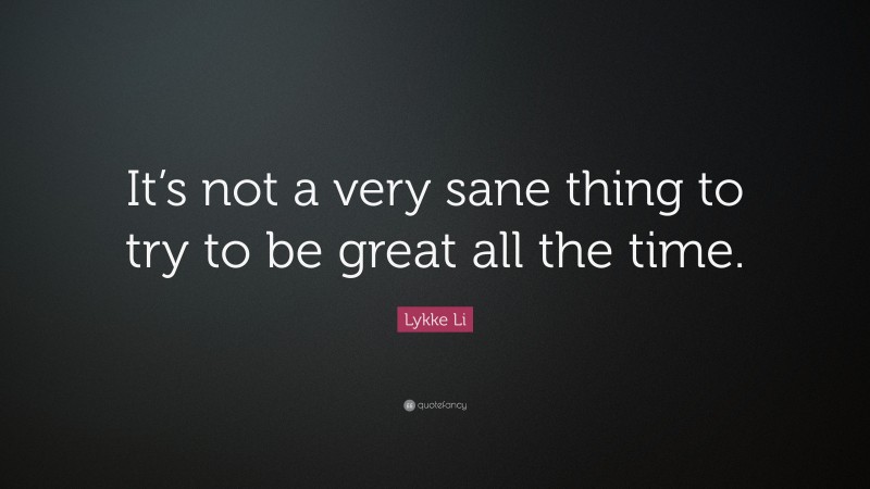 Lykke Li Quote: “It’s not a very sane thing to try to be great all the time.”