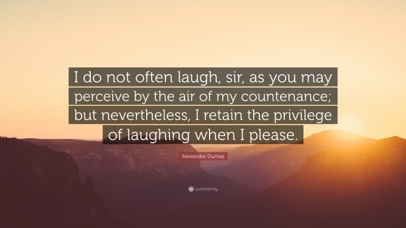 Alexandre Dumas Quote: “I do not often laugh, sir, as you may perceive by the air of my countenance; but nevertheless, I retain the privilege of laughing when I please.”