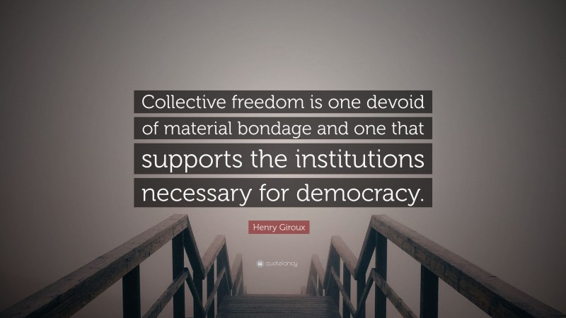 Henry Giroux Quote: “Collective freedom is one devoid of material bondage and one that supports the institutions necessary for democracy.”