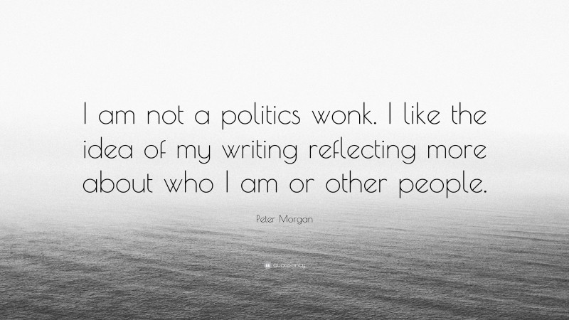 Peter Morgan Quote: “I am not a politics wonk. I like the idea of my writing reflecting more about who I am or other people.”