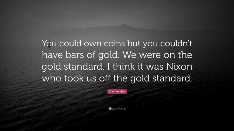 Carl Andre Quote: “You could own coins but you couldn’t have bars of gold. We were on the gold standard. I think it was Nixon who took us off the gold standard.”