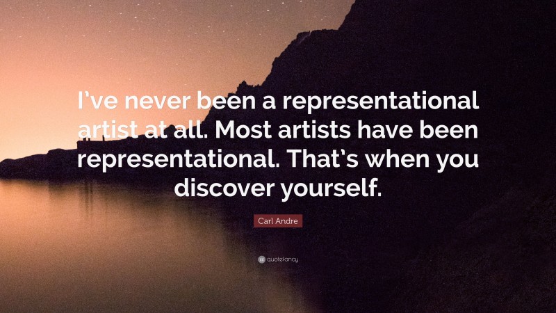 Carl Andre Quote: “I’ve never been a representational artist at all. Most artists have been representational. That’s when you discover yourself.”