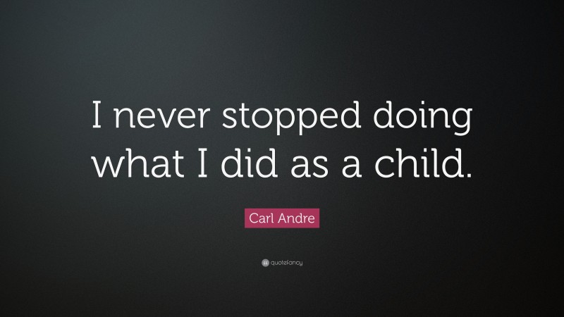 Carl Andre Quote: “I never stopped doing what I did as a child.”
