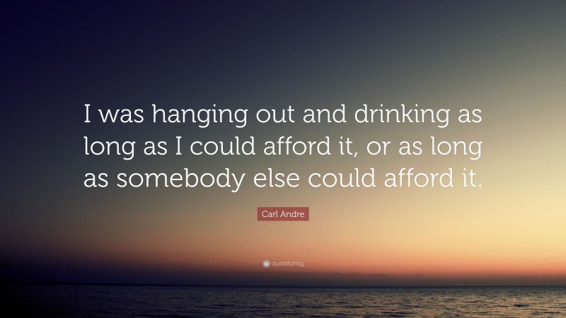 Carl Andre Quote: “I was hanging out and drinking as long as I could afford it, or as long as somebody else could afford it.”