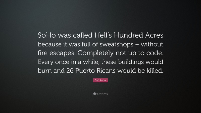 Carl Andre Quote: “SoHo was called Hell’s Hundred Acres because it was full of sweatshops – without fire escapes. Completely not up to code. Every once in a while, these buildings would burn and 26 Puerto Ricans would be killed.”