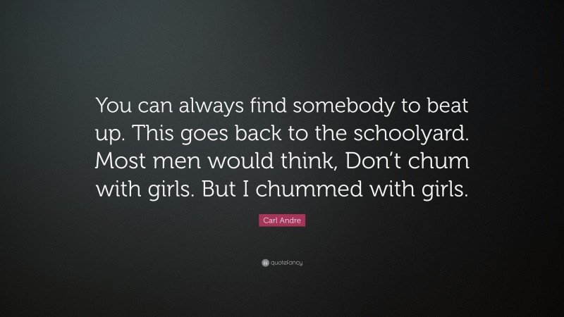 Carl Andre Quote: “You can always find somebody to beat up. This goes back to the schoolyard. Most men would think, Don’t chum with girls. But I chummed with girls.”