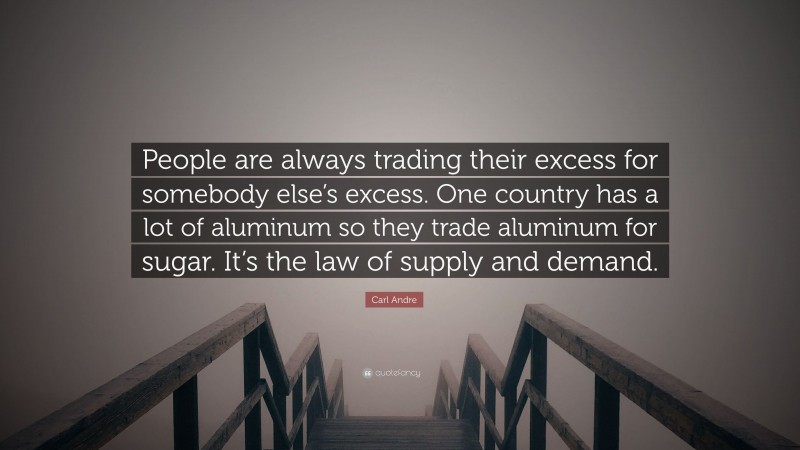 Carl Andre Quote: “People are always trading their excess for somebody else’s excess. One country has a lot of aluminum so they trade aluminum for sugar. It’s the law of supply and demand.”