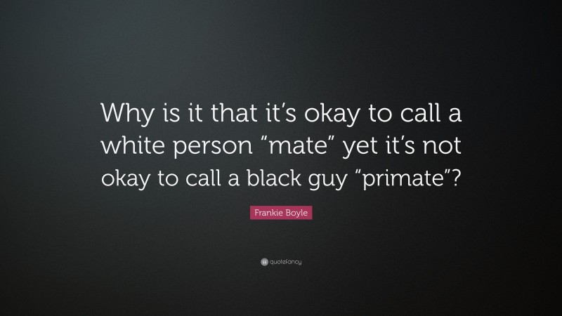 Frankie Boyle Quote: “Why is it that it’s okay to call a white person “mate” yet it’s not okay to call a black guy “primate”?”