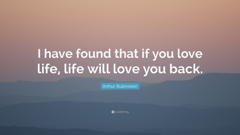 Arthur Rubinstein Quote: “I have found that if you love life, life will love you back.”