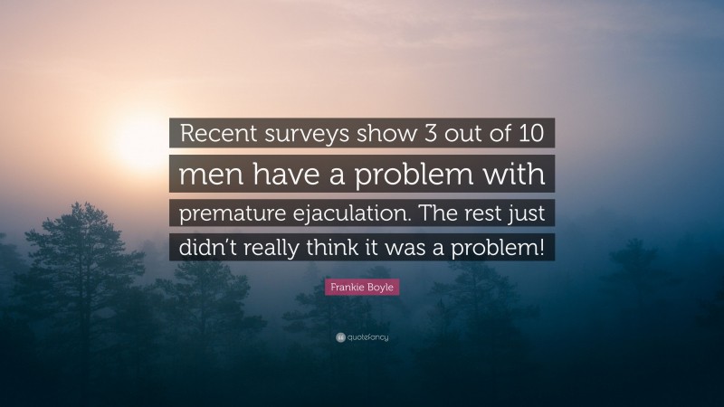 Frankie Boyle Quote: “Recent surveys show 3 out of 10 men have a problem with premature ejaculation. The rest just didn’t really think it was a problem!”