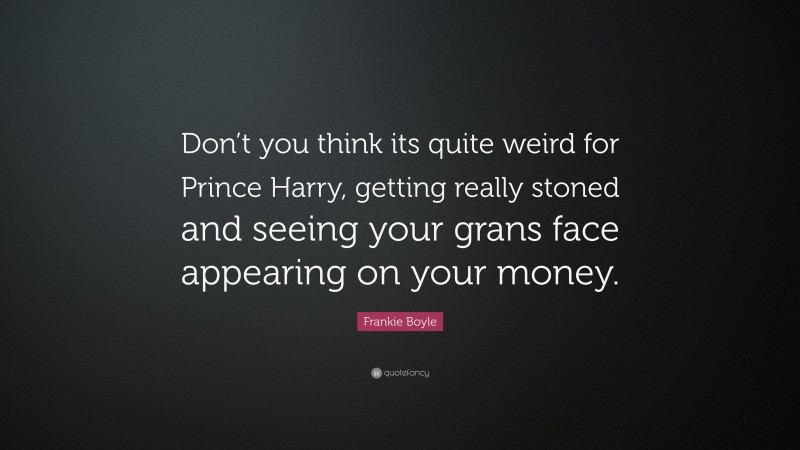 Frankie Boyle Quote: “Don’t you think its quite weird for Prince Harry, getting really stoned and seeing your grans face appearing on your money.”