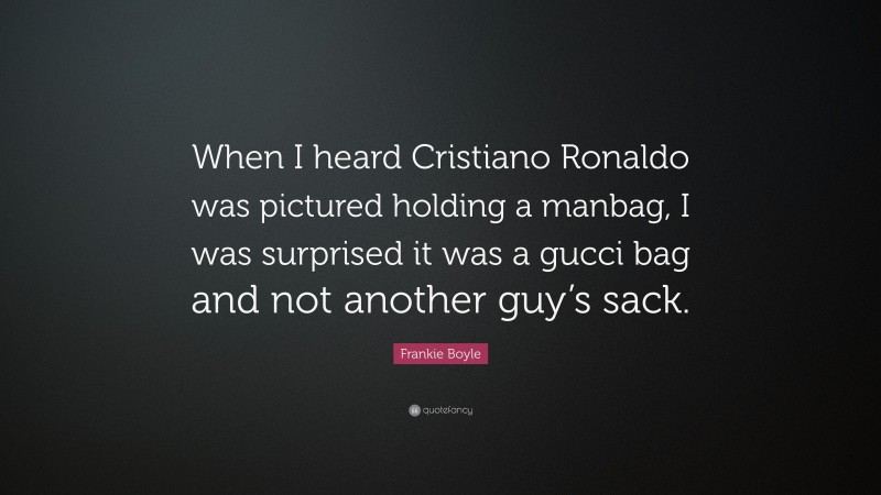 Frankie Boyle Quote: “When I heard Cristiano Ronaldo was pictured holding a manbag, I was surprised it was a gucci bag and not another guy’s sack.”