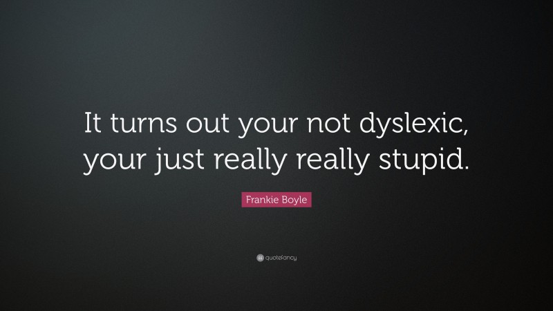 Frankie Boyle Quote: “It turns out your not dyslexic, your just really really stupid.”