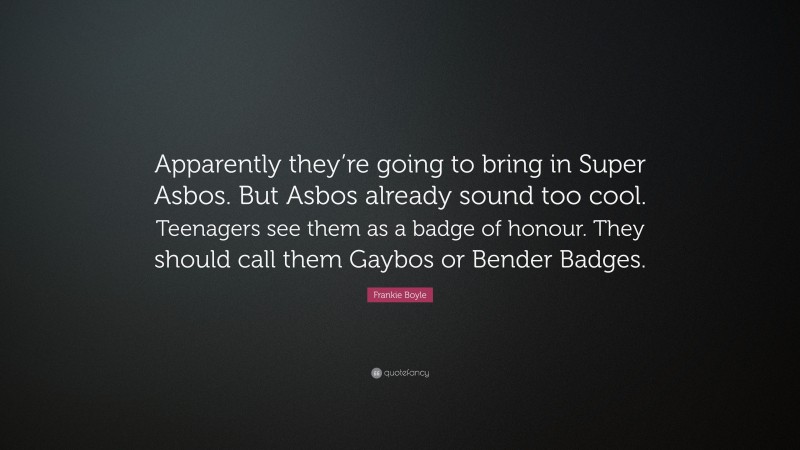 Frankie Boyle Quote: “Apparently they’re going to bring in Super Asbos. But Asbos already sound too cool. Teenagers see them as a badge of honour. They should call them Gaybos or Bender Badges.”
