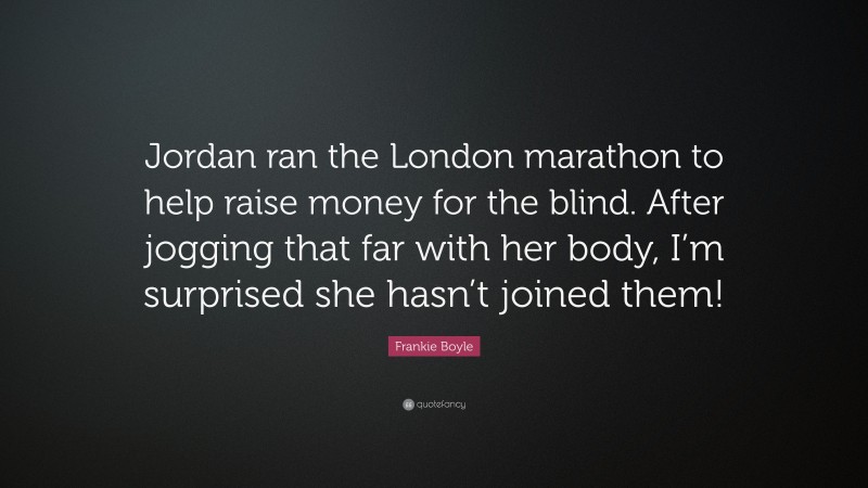 Frankie Boyle Quote: “Jordan ran the London marathon to help raise money for the blind. After jogging that far with her body, I’m surprised she hasn’t joined them!”