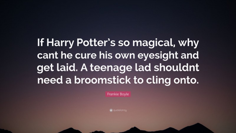 Frankie Boyle Quote: “If Harry Potter’s so magical, why cant he cure his own eyesight and get laid. A teenage lad shouldnt need a broomstick to cling onto.”