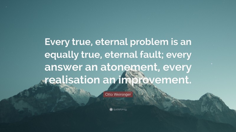 Otto Weininger Quote: “Every true, eternal problem is an equally true, eternal fault; every answer an atonement, every realisation an improvement.”