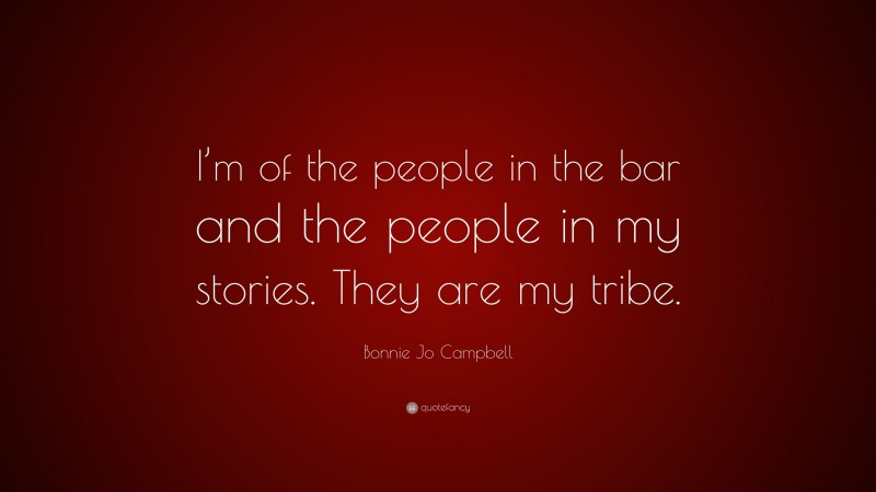 Bonnie Jo Campbell Quote: “I’m of the people in the bar and the people in my stories. They are my tribe.”