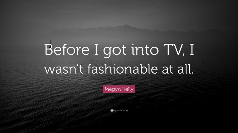 Megyn Kelly Quote: “Before I got into TV, I wasn’t fashionable at all.”