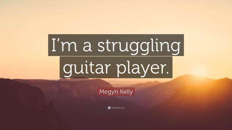 Megyn Kelly Quote: “I’m a struggling guitar player.”