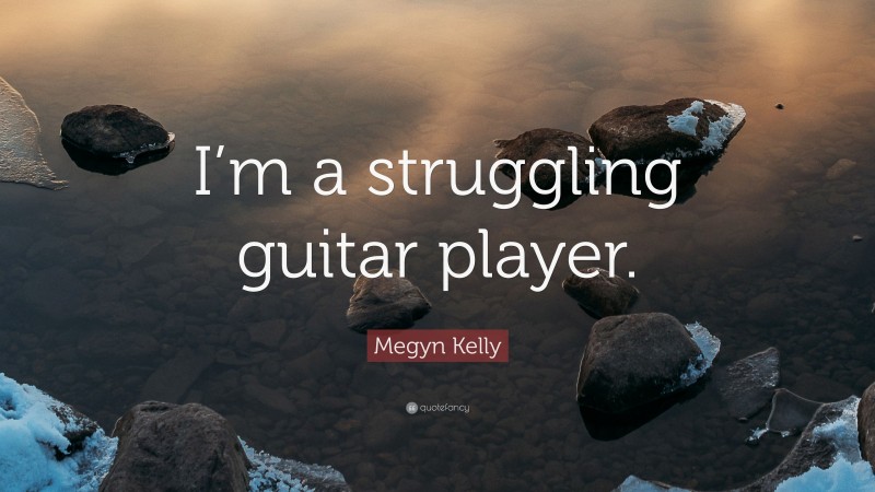 Megyn Kelly Quote: “I’m a struggling guitar player.”