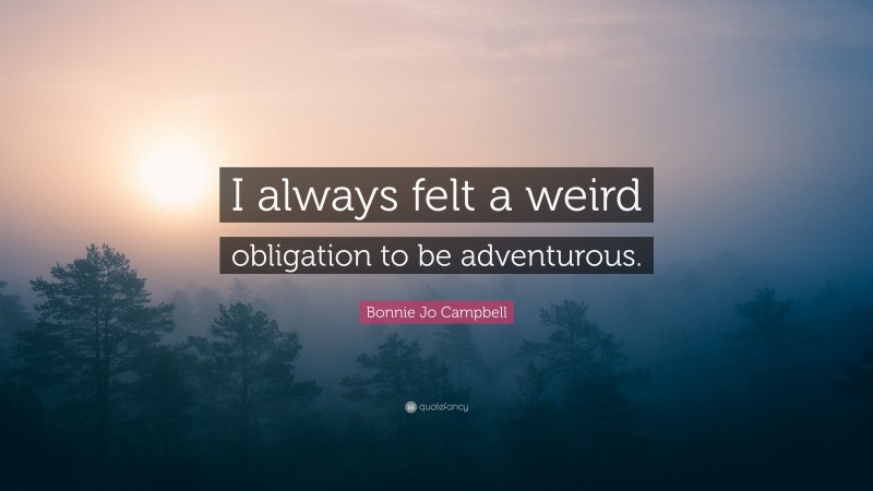 Bonnie Jo Campbell Quote: “I always felt a weird obligation to be adventurous.”