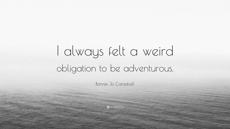 Bonnie Jo Campbell Quote: “I always felt a weird obligation to be adventurous.”