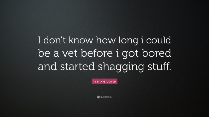 Frankie Boyle Quote: “I don’t know how long i could be a vet before i got bored and started shagging stuff.”