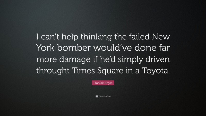 Frankie Boyle Quote: “I can’t help thinking the failed New York bomber would’ve done far more damage if he’d simply driven throught Times Square in a Toyota.”