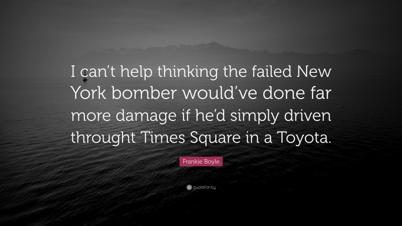 Frankie Boyle Quote: “I can’t help thinking the failed New York bomber would’ve done far more damage if he’d simply driven throught Times Square in a Toyota.”