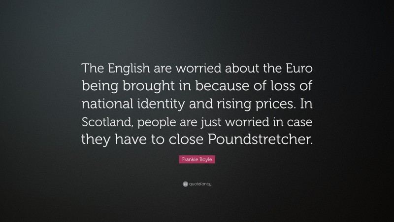 Frankie Boyle Quote: “The English are worried about the Euro being brought in because of loss of national identity and rising prices. In Scotland, people are just worried in case they have to close Poundstretcher.”