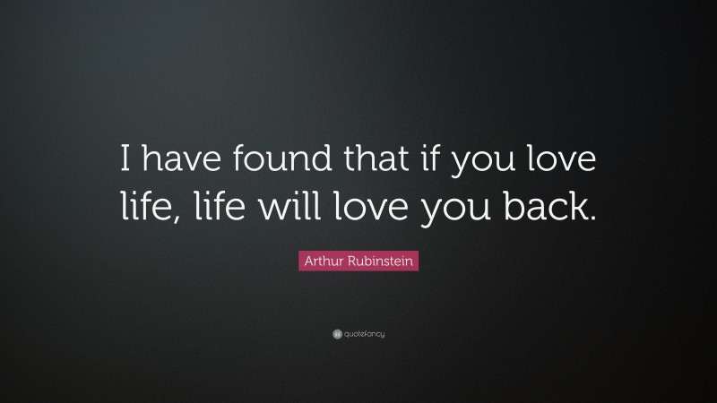 Arthur Rubinstein Quote: “I have found that if you love life, life will love you back.”