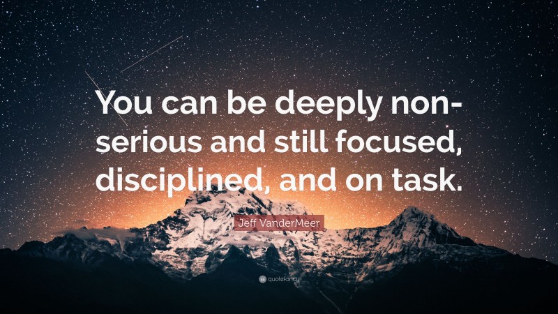 Jeff VanderMeer Quote: “You can be deeply non-serious and still focused, disciplined, and on task.”