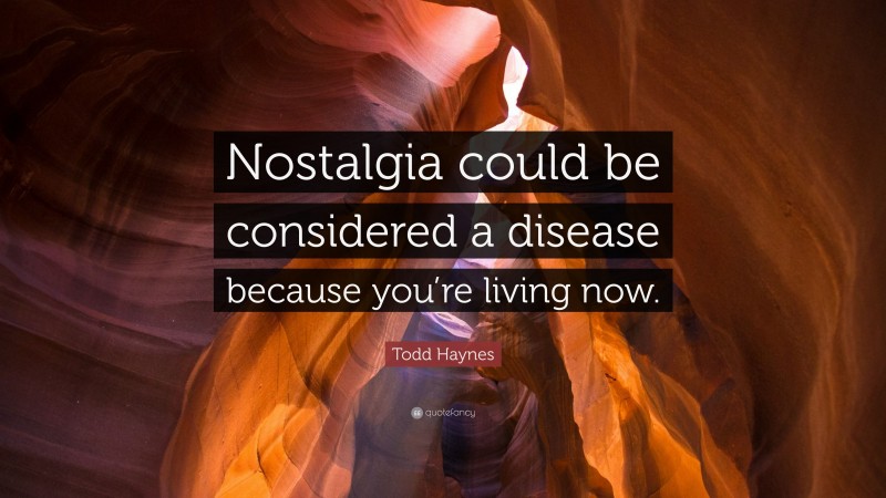 Todd Haynes Quote: “Nostalgia could be considered a disease because you’re living now.”