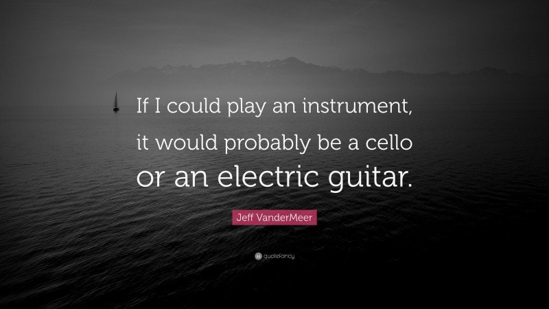 Jeff VanderMeer Quote: “If I could play an instrument, it would probably be a cello or an electric guitar.”