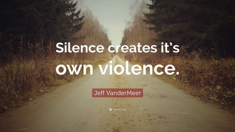 Jeff VanderMeer Quote: “Silence creates it’s own violence.”