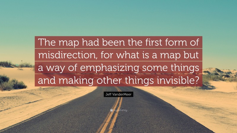 Jeff VanderMeer Quote: “The map had been the first form of misdirection, for what is a map but a way of emphasizing some things and making other things invisible?”