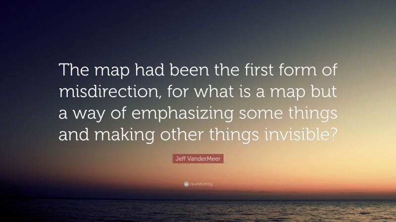 Jeff VanderMeer Quote: “The map had been the first form of misdirection, for what is a map but a way of emphasizing some things and making other things invisible?”