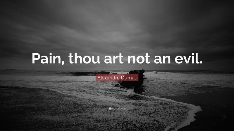 Alexandre Dumas Quote: “Pain, thou art not an evil.”