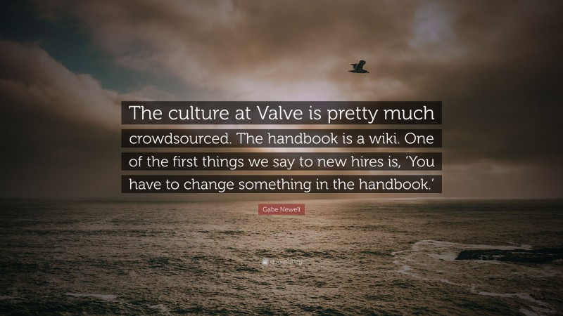 Gabe Newell Quote: “The culture at Valve is pretty much crowdsourced. The handbook is a wiki. One of the first things we say to new hires is, ‘You have to change something in the handbook.’”