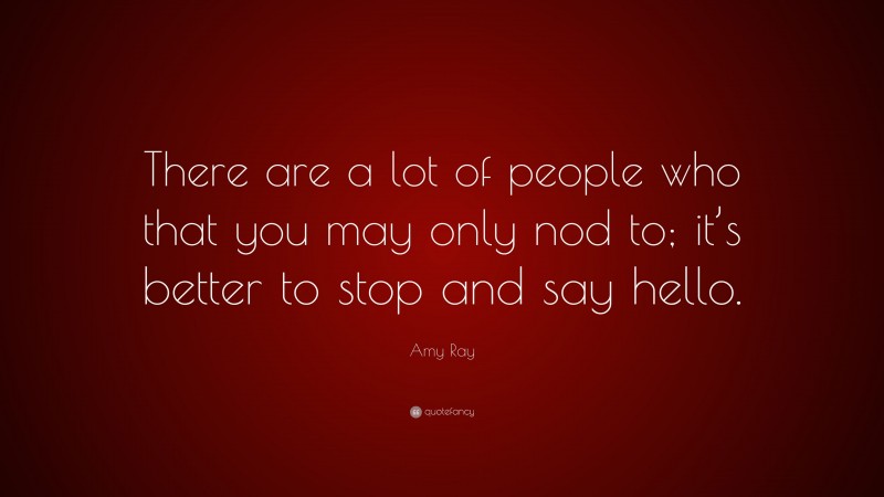 Amy Ray Quote: “There are a lot of people who that you may only nod to; it’s better to stop and say hello.”