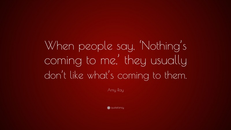 Amy Ray Quote: “When people say, ‘Nothing’s coming to me,’ they usually don’t like what’s coming to them.”