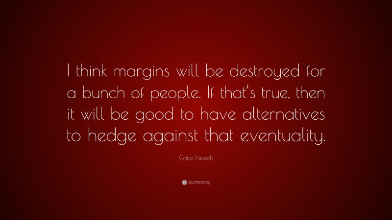Gabe Newell Quote: “I think margins will be destroyed for a bunch of people. If that’s true, then it will be good to have alternatives to hedge against that eventuality.”