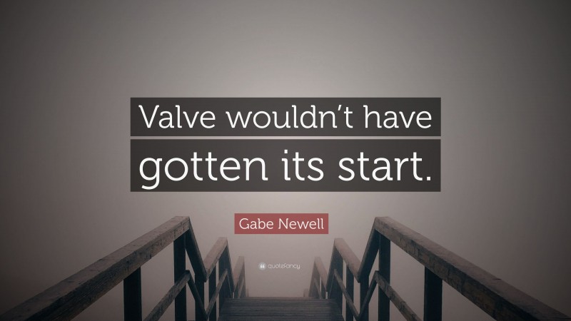 Gabe Newell Quote: “Valve wouldn’t have gotten its start.”